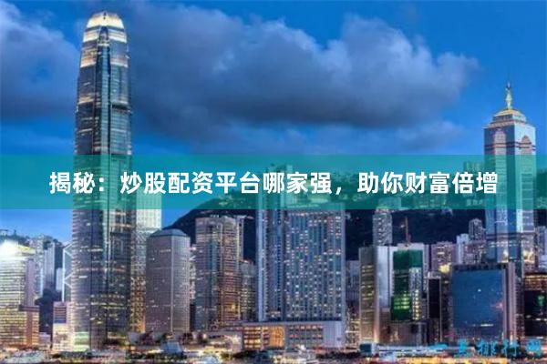 揭秘：炒股配资平台哪家强，助你财富倍增