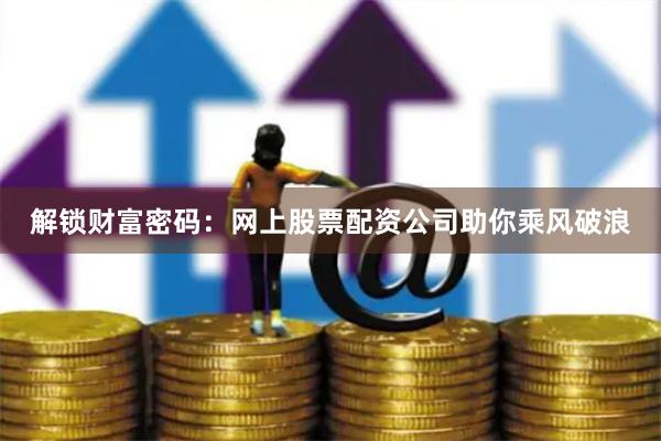 解锁财富密码：网上股票配资公司助你乘风破浪