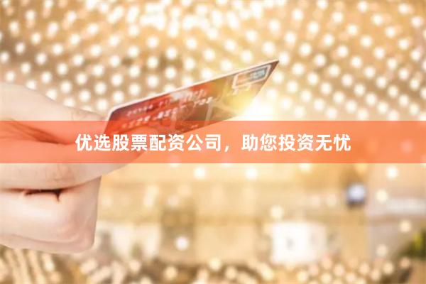 优选股票配资公司，助您投资无忧