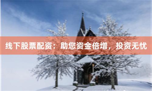 线下股票配资：助您资金倍增，投资无忧