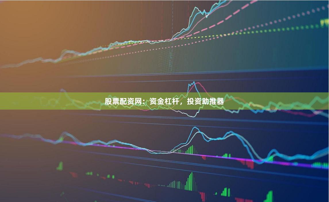 股票配资网：资金杠杆，投资助推器
