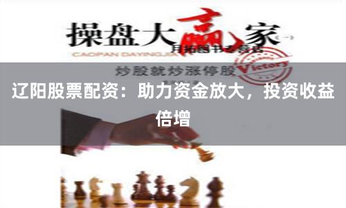 辽阳股票配资：助力资金放大，投资收益倍增