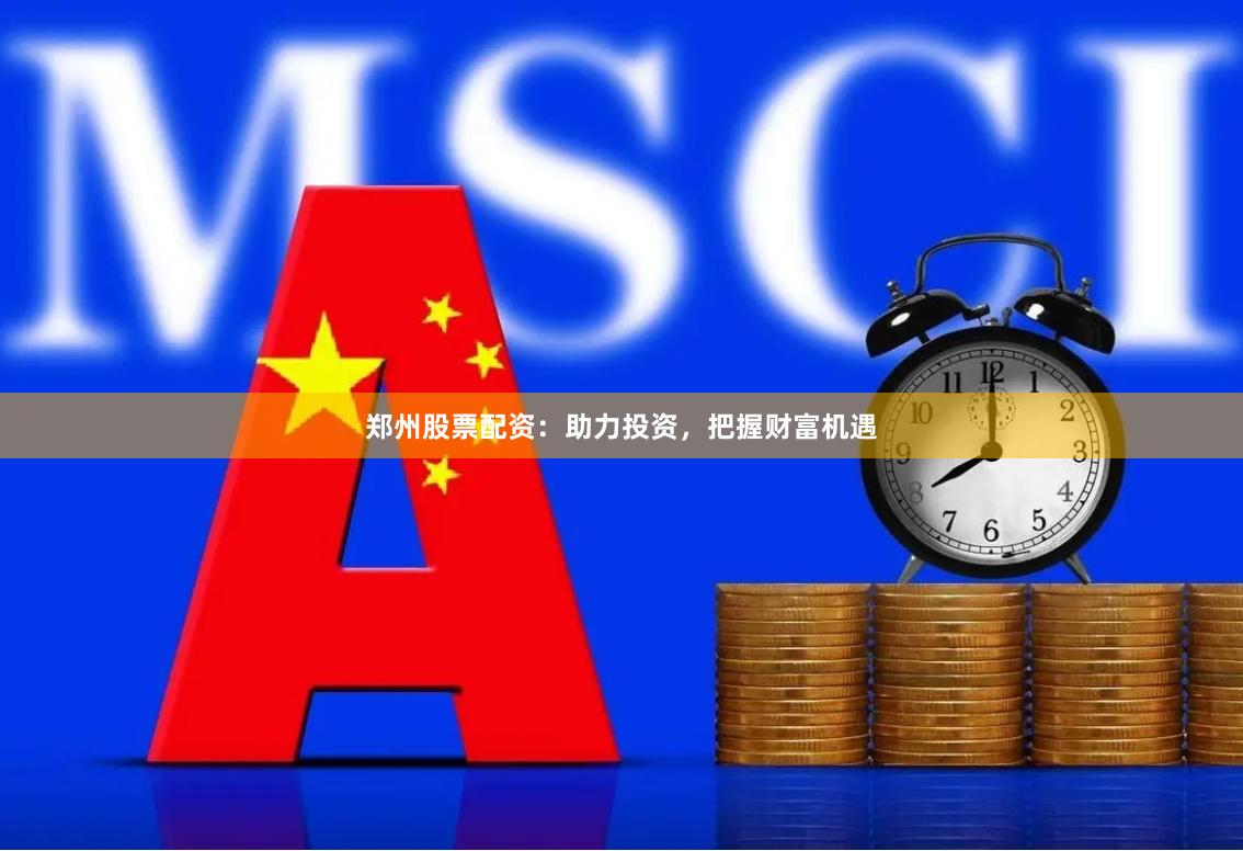 郑州股票配资：助力投资，把握财富机遇