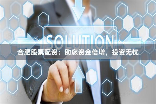 合肥股票配资：助您资金倍增，投资无忧