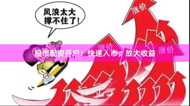 股市配资开户：快速入市，放大收益