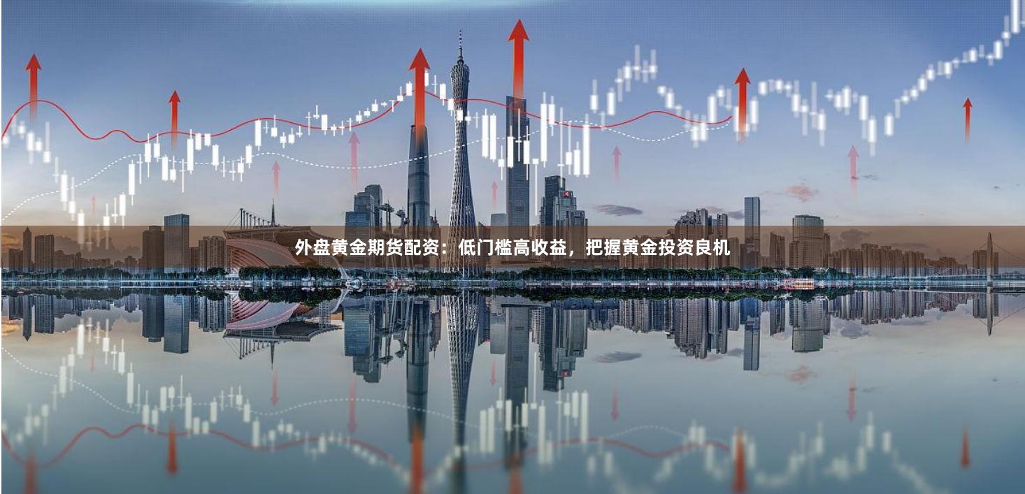 外盘黄金期货配资：低门槛高收益，把握黄金投资良机