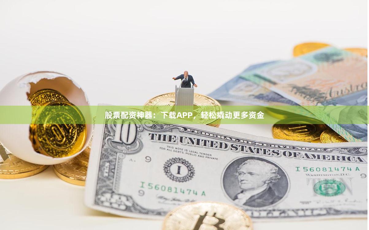 股票配资神器：下载APP，轻松撬动更多资金