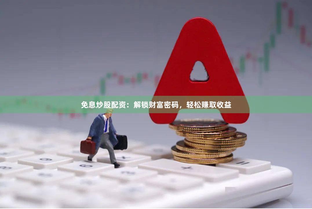 免息炒股配资：解锁财富密码，轻松赚取收益
