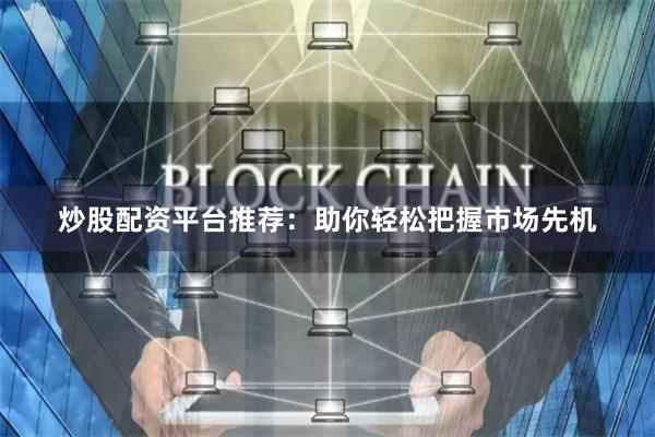 炒股配资平台推荐：助你轻松把握市场先机