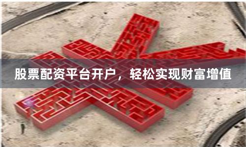 股票配资平台开户，轻松实现财富增值