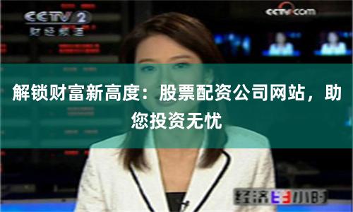 解锁财富新高度：股票配资公司网站，助您投资无忧