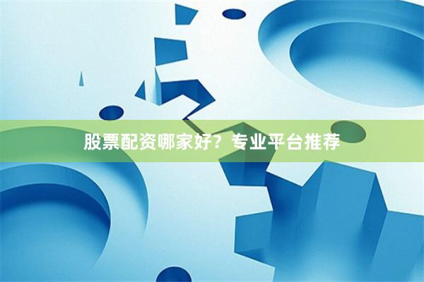 股票配资哪家好？专业平台推荐