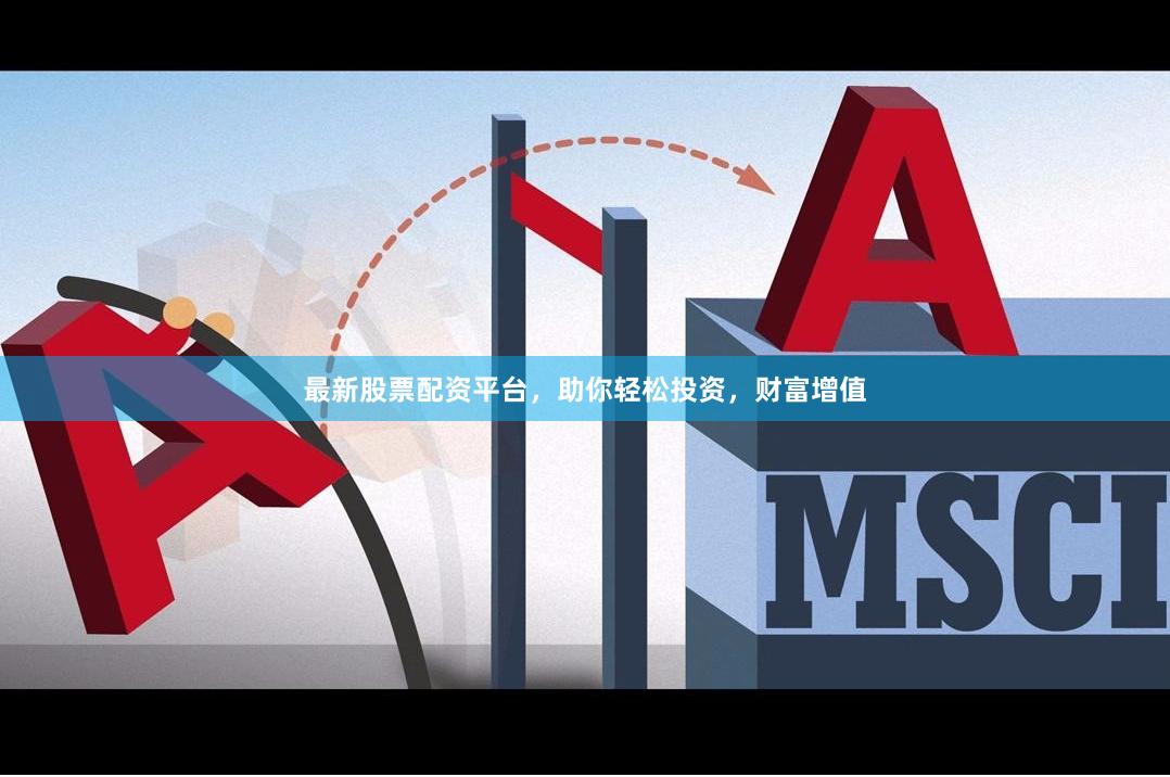 最新股票配资平台，助你轻松投资，财富增值
