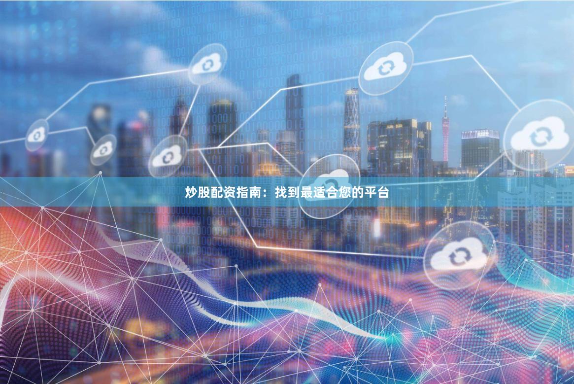 炒股配资指南：找到最适合您的平台