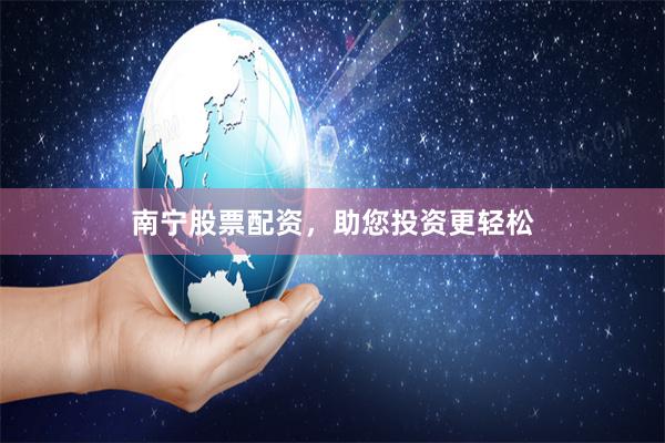 南宁股票配资，助您投资更轻松