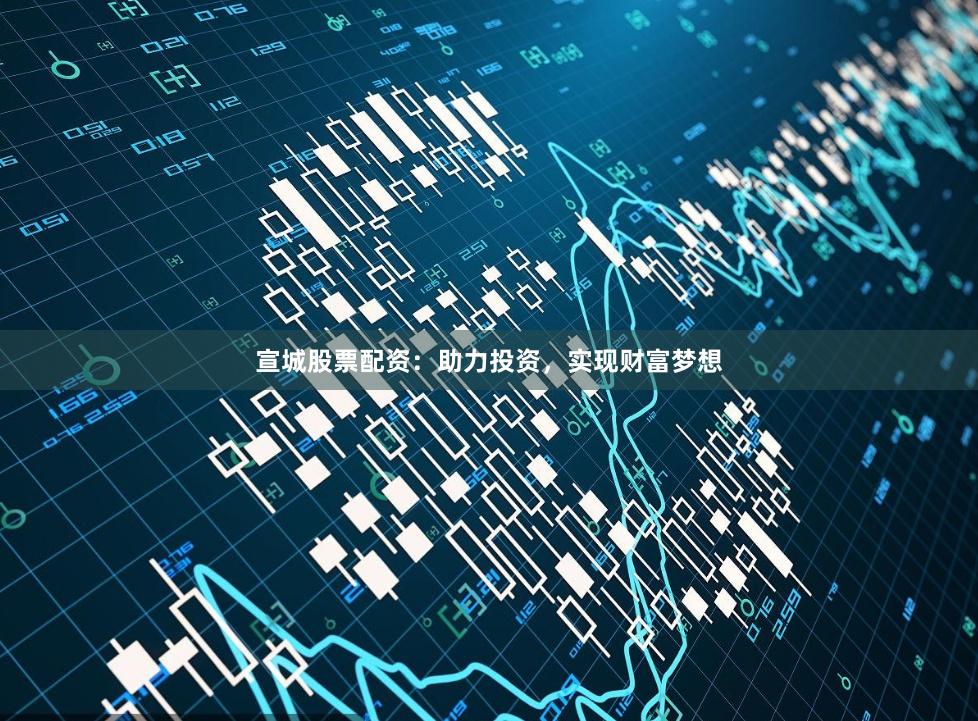 宣城股票配资：助力投资，实现财富梦想