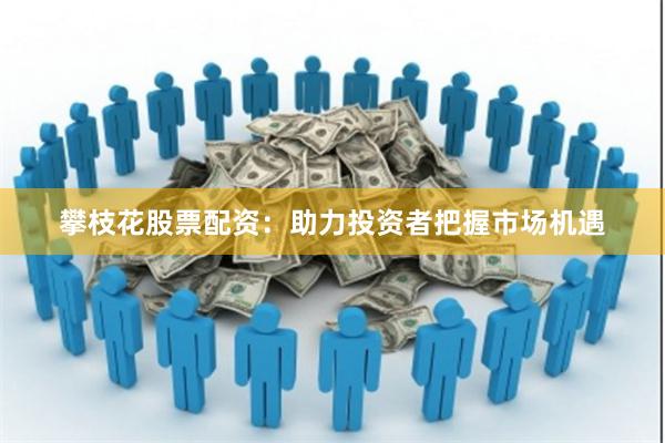 攀枝花股票配资：助力投资者把握市场机遇