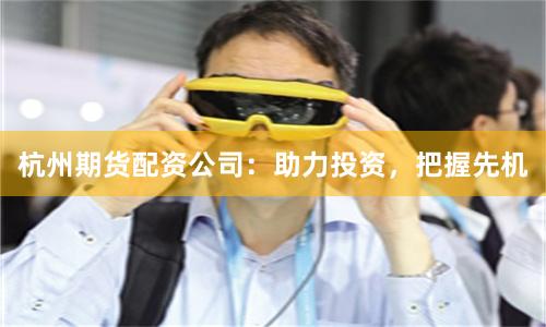 杭州期货配资公司：助力投资，把握先机