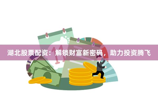 湖北股票配资：解锁财富新密码，助力投资腾飞