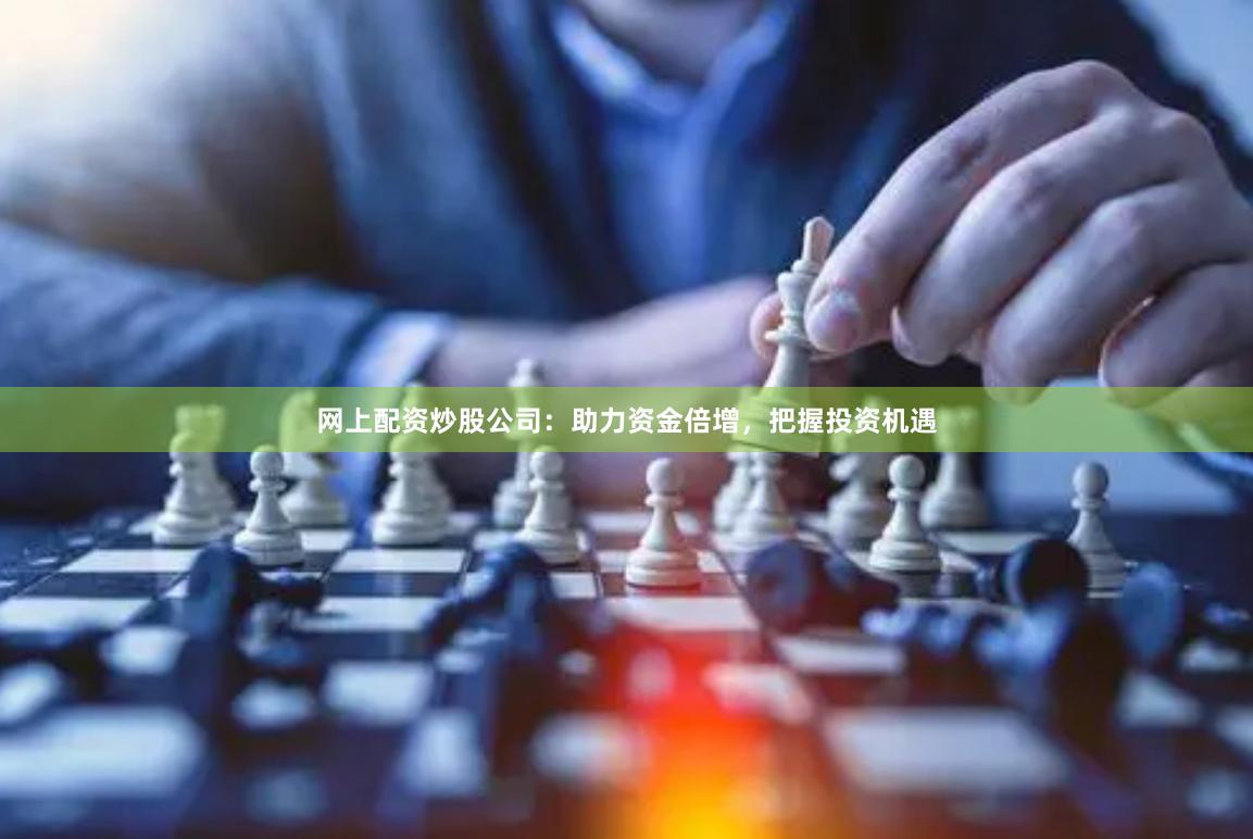 网上配资炒股公司：助力资金倍增，把握投资机遇