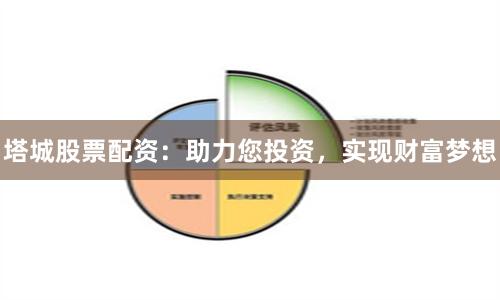 塔城股票配资：助力您投资，实现财富梦想