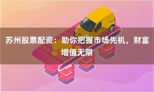 苏州股票配资：助你把握市场先机，财富增值无限