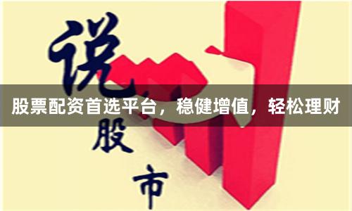 股票配资首选平台，稳健增值，轻松理财