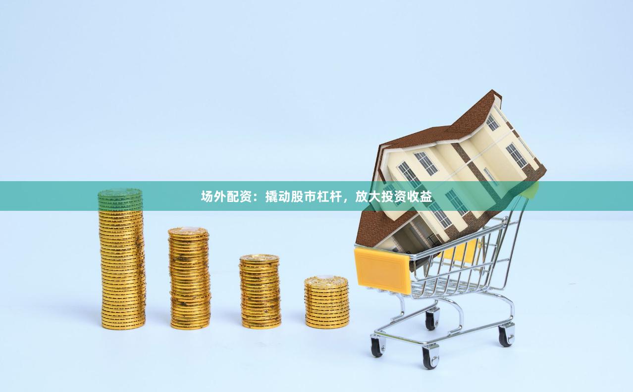 场外配资：撬动股市杠杆，放大投资收益