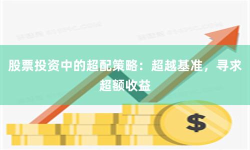 股票投资中的超配策略：超越基准，寻求超额收益