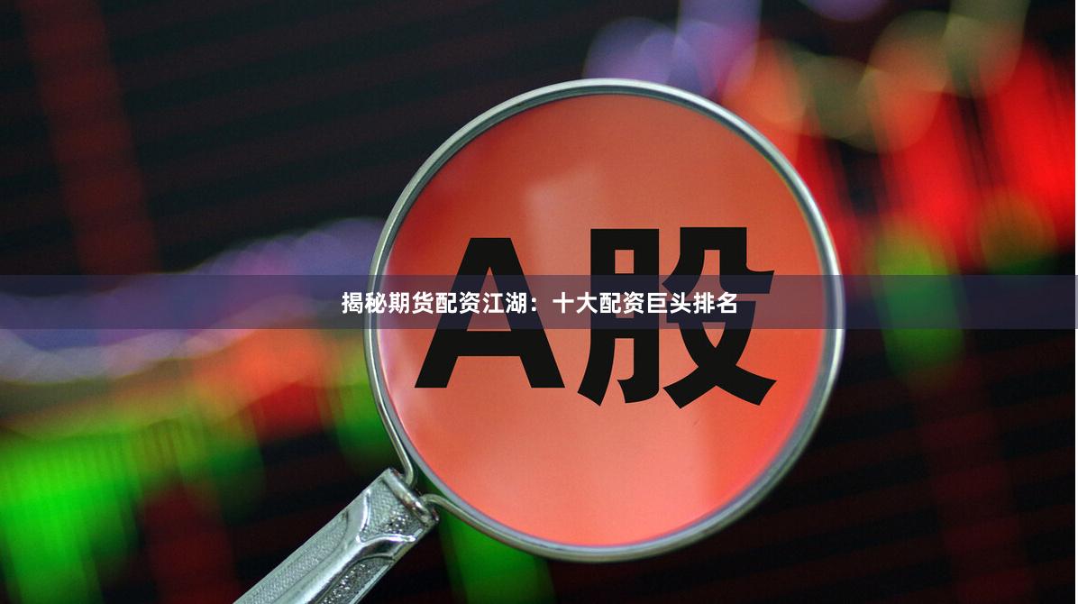 揭秘期货配资江湖：十大配资巨头排名