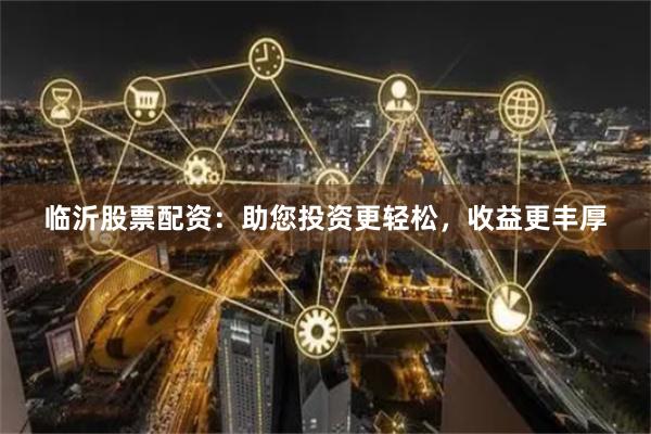 临沂股票配资：助您投资更轻松，收益更丰厚
