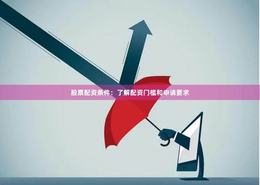 股票配资条件：了解配资门槛和申请要求