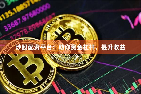 炒股配资平台：助你资金杠杆，提升收益