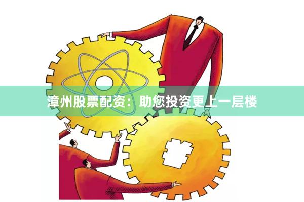 漳州股票配资：助您投资更上一层楼