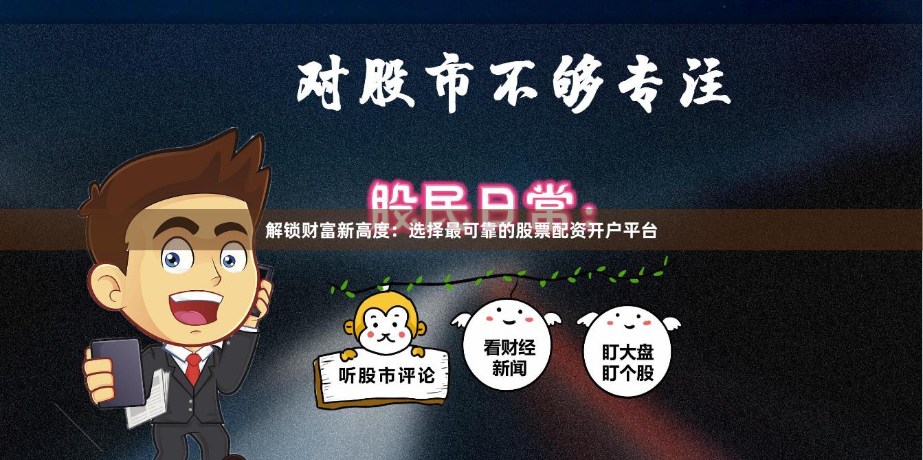 解锁财富新高度：选择最可靠的股票配资开户平台