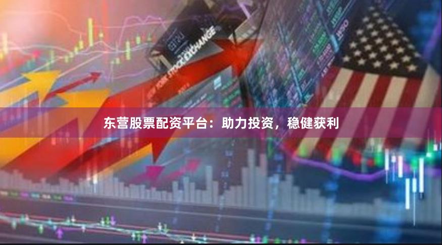 东营股票配资平台：助力投资，稳健获利