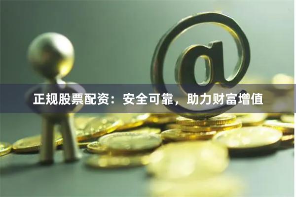 正规股票配资：安全可靠，助力财富增值