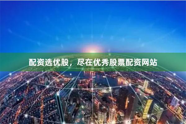 配资选优股，尽在优秀股票配资网站