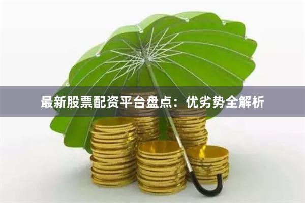 最新股票配资平台盘点：优劣势全解析