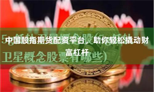 中国股指期货配资平台，助你轻松撬动财富杠杆