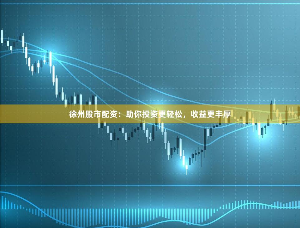 徐州股市配资:助你投资更轻松,收益更丰厚