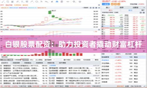 白银股票配资：助力投资者撬动财富杠杆