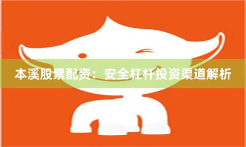 本溪股票配资:安全杠杆投资渠道解析