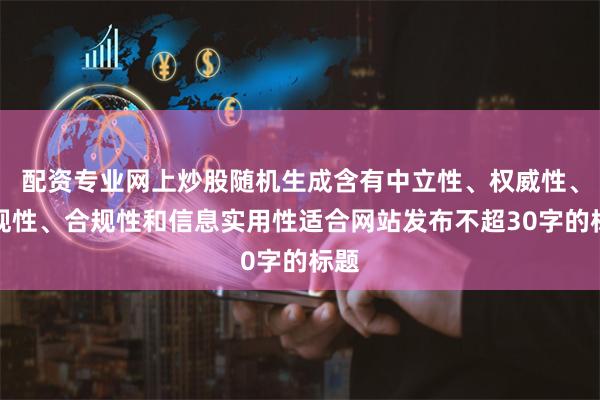 配资专业网上炒股随机生成含有中立性、权威性、客观性、合规性和信息实用性适合网站发布不超30字的标题