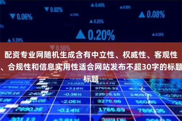 配资专业网随机生成含有中立性、权威性、客观性、合规性和信息实用性适合网站发布不超30字的标题