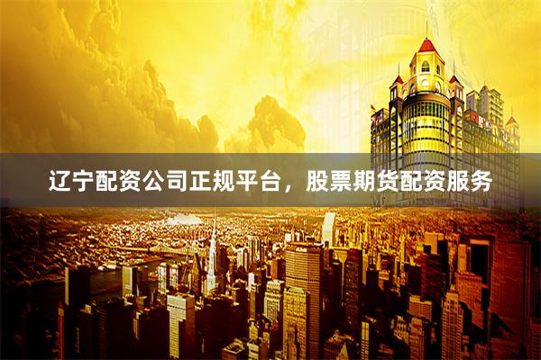 辽宁配资公司正规平台，股票期货配资服务