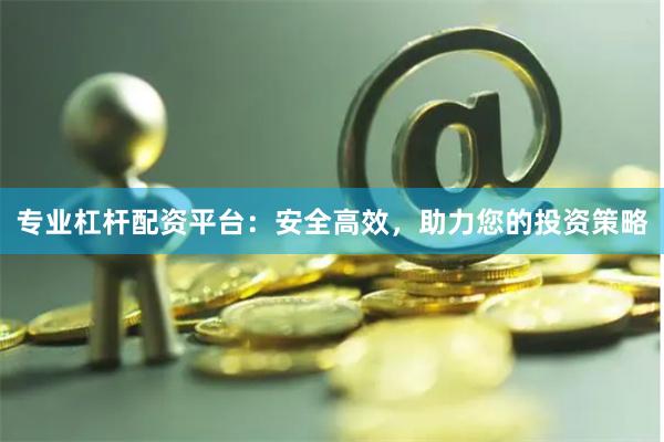 专业杠杆配资平台：安全高效，助力您的投资策略