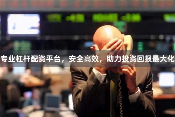 专业杠杆配资平台，安全高效，助力投资回报最大化