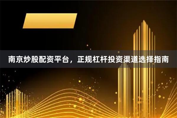 南京炒股配资平台，正规杠杆投资渠道选择指南