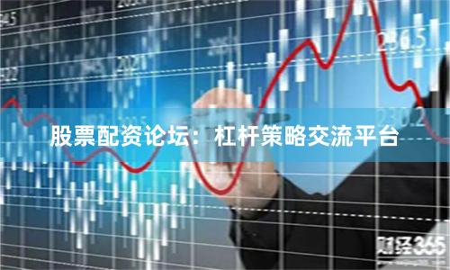 股票配资论坛：杠杆策略交流平台